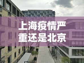 上海疫情严重还是北京—（上海疫情和北京疫情）