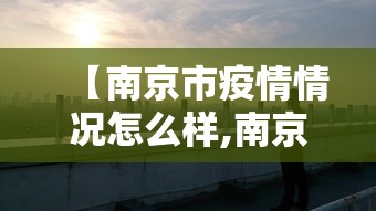 【南京市疫情情况怎么样,南京市疫情如何?】