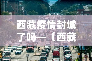 西藏疫情封城了吗—（西藏疫情封城了吗现在）