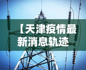 【天津疫情最新消息轨迹,天津疫情最新详细通报】