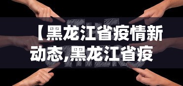 【黑龙江省疫情新动态,黑龙江省疫情新情况】 【黑龙江省疫情新动态,黑龙江省疫情新情况】
