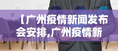 【广州疫情新闻发布会安排,广州疫情新闻发布会在线直播】 【广州疫情新闻发布会安排,广州疫情新闻发布会在线直播】