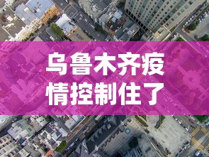 乌鲁木齐疫情控制住了吗›乌鲁木齐疫情控制住了吗最新消息