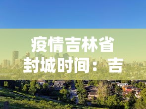 疫情吉林省封城时间：吉林省因为疫情封城的城市有哪些