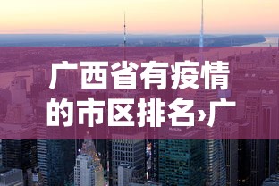 广西省有疫情的市区排名›广西各地疫情等级划分