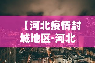 【河北疫情封城地区·河北疫情封城地区最新消息】