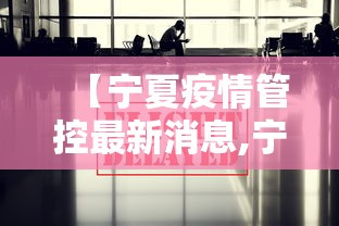 【宁夏疫情管控最新消息,宁夏疫情防控指挥部最新消息】 【宁夏疫情管控最新消息,宁夏疫情防控指挥部最新消息】