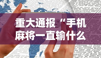 重大通报“手机麻将一直输什么原因	”科技辅助神器手机版