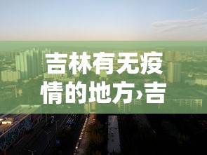 吉林有无疫情的地方›吉林有无疫情的地方吗