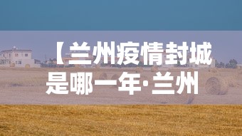 【兰州疫情封城是哪一年·兰州封城是真的吗】 【兰州疫情封城是哪一年·兰州封城是真的吗】