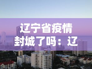 辽宁省疫情封城了吗：辽宁省疫情封闭情况