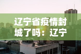 辽宁省疫情封城了吗：辽宁省疫情封闭情况