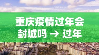 重庆疫情过年会封城吗 → 过年重庆会封路吗