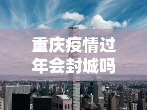 重庆疫情过年会封城吗 → 过年重庆会封路吗