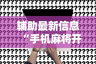辅助最新信息“手机麻将开挂是真的吗”附开挂脚本详细步骤
