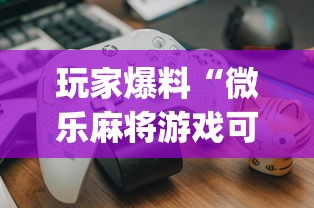 玩家爆料“微乐麻将游戏可以开挂吗”开挂(透视)辅助教程