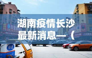 湖南疫情长沙最新消息—（湖南疫情最新情况长沙市）