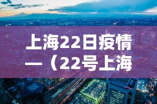 上海22日疫情—（22号上海疫情）