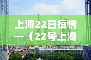 上海22日疫情—（22号上海疫情）