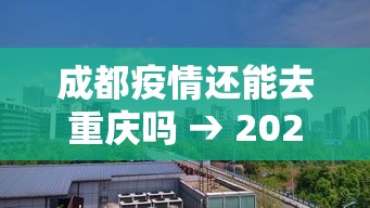 成都疫情还能去重庆吗 → 2021春节成都可以去重庆吗