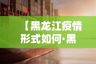 【黑龙江疫情形式如何·黑龙江防疫情怎么样】