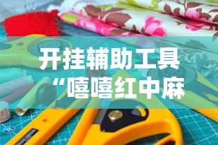开挂辅助工具“嘻嘻红中麻将有挂吗	”确实果然有挂 