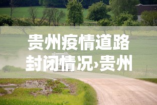 贵州疫情道路封闭情况›贵州疫情道路封闭情况如何 贵州疫情道路封闭情况›贵州疫情道路封闭情况如何