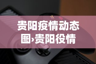 贵阳疫情动态图›贵阳役情