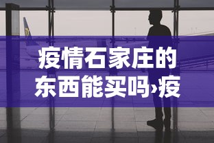 疫情石家庄的东西能买吗›疫情中买了石家庄的东西 疫情石家庄的东西能买吗›疫情中买了石家庄的东西