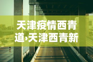天津疫情西青道›天津西青新型肺炎实时动态