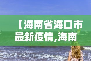 【海南省海口市最新疫情,海南省疫情最新通知】 【海南省海口市最新疫情,海南省疫情最新通知】