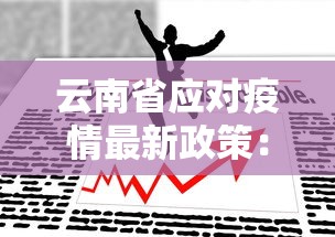 云南省应对疫情最新政策:云南省应对疫情最新政策通知 云南省应对疫情最新政策:云南省应对疫情最新政策通知