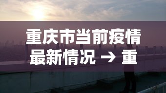 重庆市当前疫情最新情况 → 重庆市疫情管控最新消息