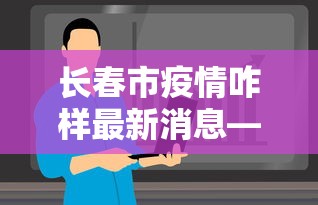 长春市疫情咋样最新消息—（长春市疫情管理最新动态）