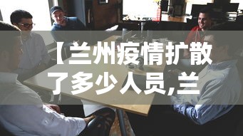 【兰州疫情扩散了多少人员,兰州现有疫情患者有多少】 【兰州疫情扩散了多少人员,兰州现有疫情患者有多少】