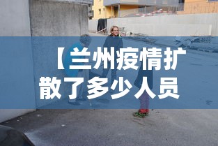 【兰州疫情扩散了多少人员,兰州现有疫情患者有多少】 【兰州疫情扩散了多少人员,兰州现有疫情患者有多少】