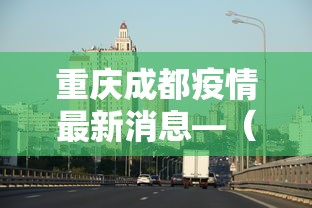 重庆成都疫情最新消息—（重庆成都疫情情况）