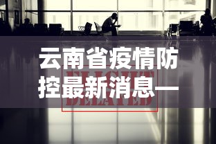 云南省疫情防控最新消息—(云南省防疫情况) 云南省疫情防控最新消息—(云南省防疫情况)