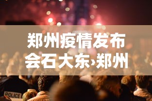 郑州疫情发布会石大东›郑州疫情重大发现