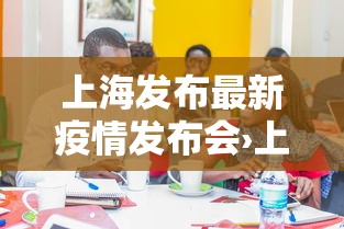 上海发布最新疫情发布会›上海发布最新疫情发布会视频