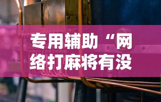 专用辅助“网络打麻将有没有开挂的	”分享用挂教程