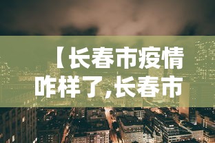 【长春市疫情咋样了,长春市疫情?】 【长春市疫情咋样了,长春市疫情?】