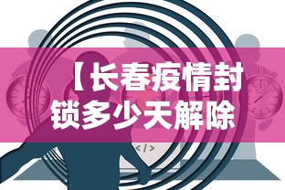 【长春疫情封锁多少天解除,长春疫情最新情况,是否进行封闭式管理】 【长春疫情封锁多少天解除,长春疫情最新情况,是否进行封闭式管理】