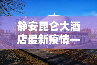 静安昆仑大酒店最新疫情—(上海静安昆仑酒店疑似病例) 静安昆仑大酒店最新疫情—(上海静安昆仑酒店疑似病例)