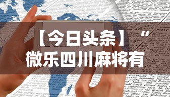 【今日头条】“微乐四川麻将有挂么”科技辅助神器手机版教程