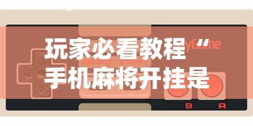 玩家必看教程“手机麻将开挂是真的还是假的”开挂辅助脚本+详细开挂