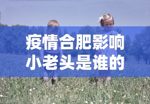 疫情合肥影响小老头是谁的简单介绍 疫情合肥影响小老头是谁的简单介绍