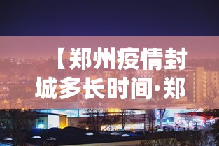 【郑州疫情封城多长时间·郑州封城了多久】 【郑州疫情封城多长时间·郑州封城了多久】
