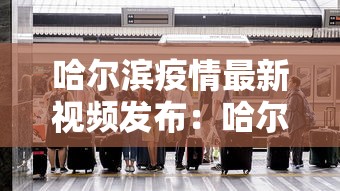 哈尔滨疫情最新视频发布：哈尔滨疫情最新视频发布在哪里