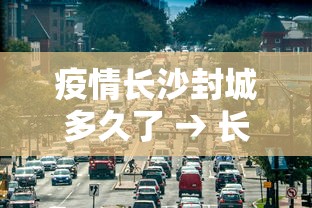 疫情长沙封城多久了 → 长沙封城 2021